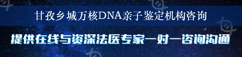 甘孜乡城万核DNA亲子鉴定机构咨询